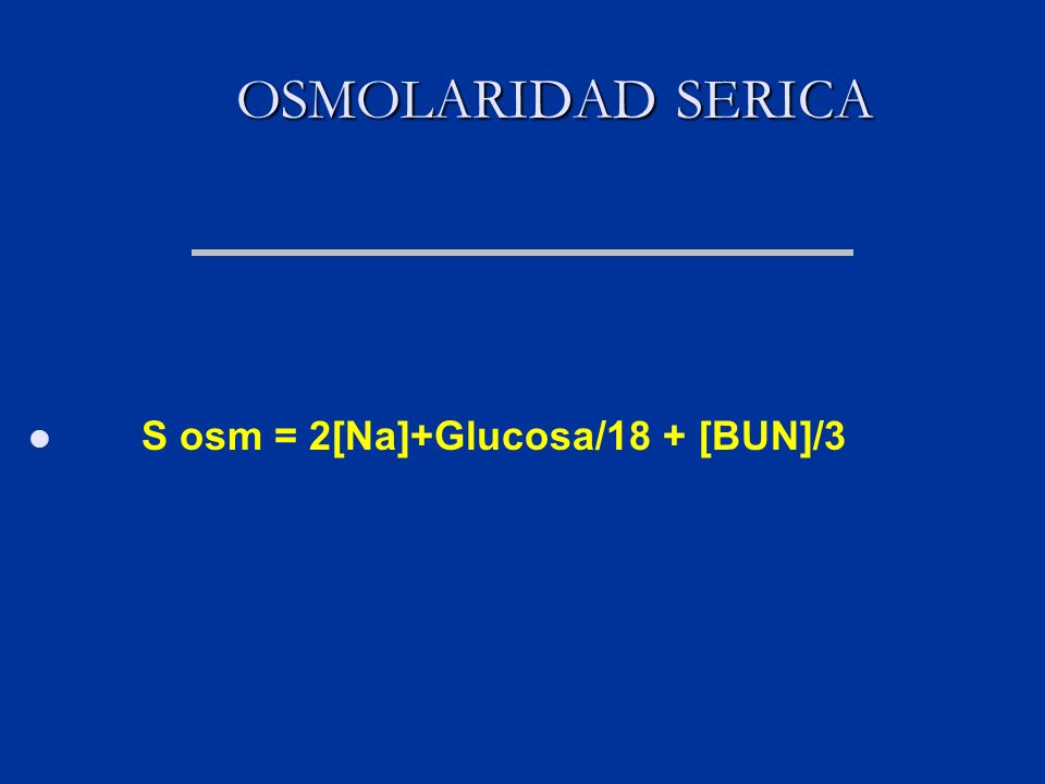 OSMOLARIDAD SERICA S osm = 2[Na]+Glucosa/18 + [BUN]/3
