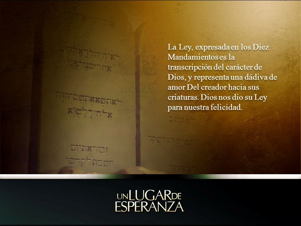 La Ley, expresada en los Diez Mandamientos es la transcripción del carácter de Dios, y representa una dádiva de amor Del creador hacia sus criaturas.