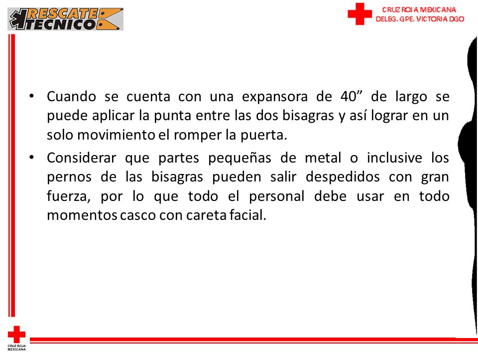 Cuando se cuenta con una expansora de 40 de largo se puede aplicar la punta entre las dos bisagras y así lograr en un solo movimiento el romper la puerta.