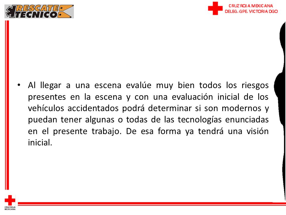 Al llegar a una escena evalúe muy bien todos los riesgos presentes en la escena y con una evaluación inicial de los vehículos accidentados podrá determinar si son modernos y puedan tener algunas o todas de las tecnologías enunciadas en el presente trabajo.