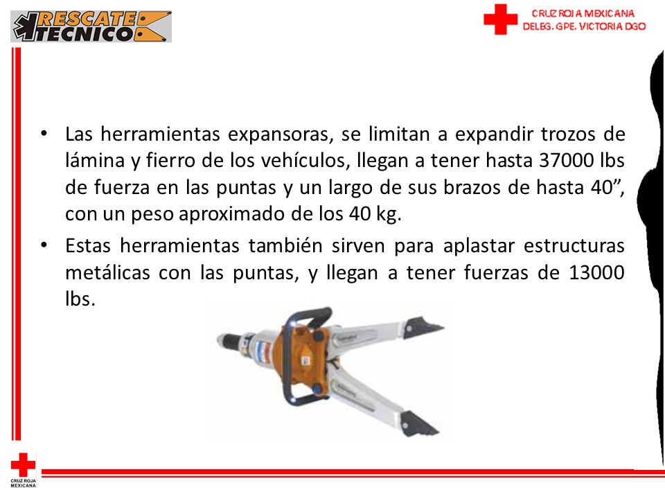 Las herramientas expansoras, se limitan a expandir trozos de lámina y fierro de los vehículos, llegan a tener hasta lbs de fuerza en las puntas y un largo de sus brazos de hasta 40 , con un peso aproximado de los 40 kg.