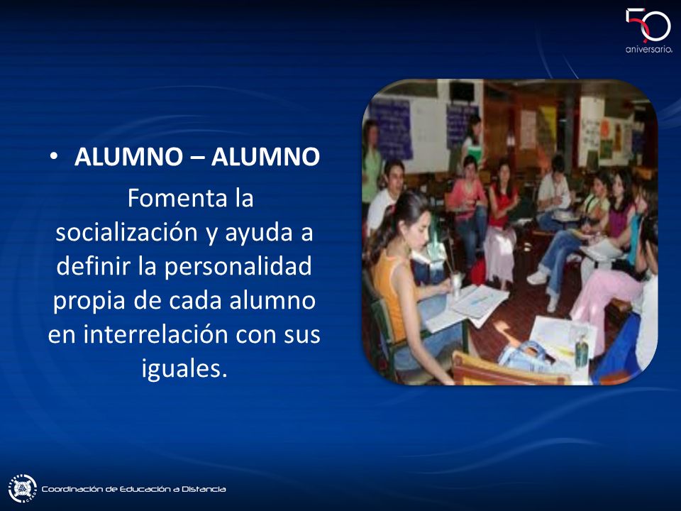 ALUMNO – ALUMNO Fomenta la socialización y ayuda a definir la personalidad propia de cada alumno en interrelación con sus iguales.