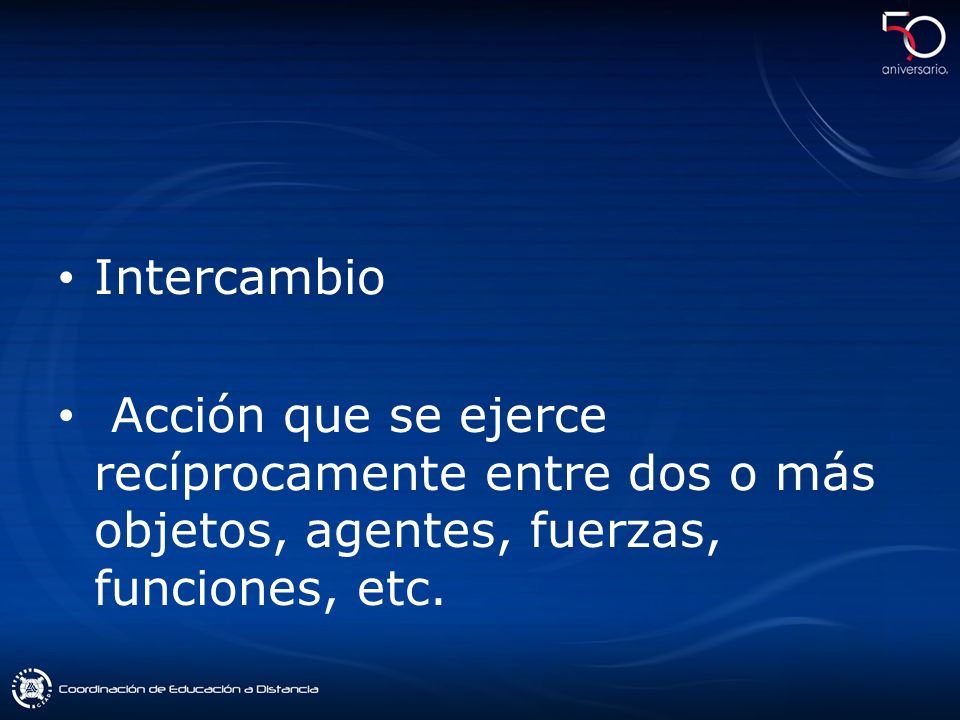 Intercambio Acción que se ejerce recíprocamente entre dos o más objetos, agentes, fuerzas, funciones, etc.