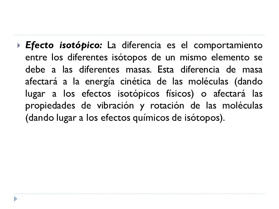 Efecto isotópico: La diferencia es el comportamiento entre los diferentes isótopos de un mismo elemento se debe a las diferentes masas.