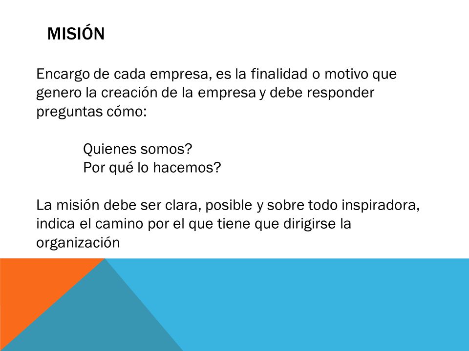 Misión Encargo de cada empresa, es la finalidad o motivo que genero la creación de la empresa y debe responder preguntas cómo: