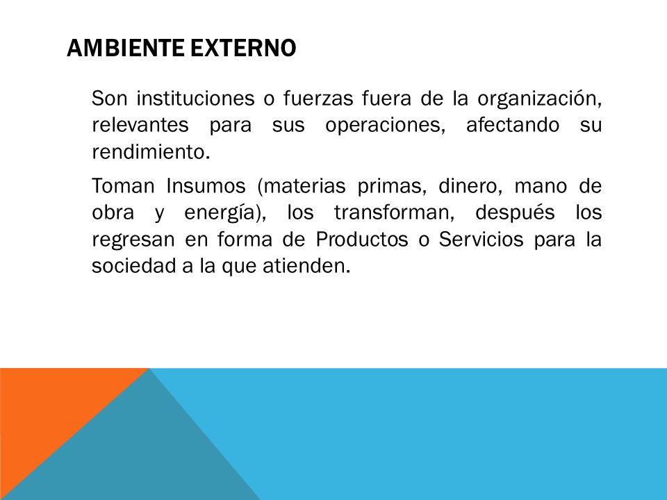 Ambiente externo Son instituciones o fuerzas fuera de la organización, relevantes para sus operaciones, afectando su rendimiento.