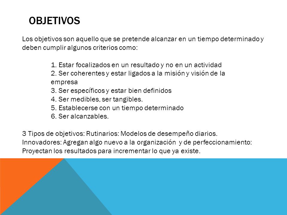 Objetivos Los objetivos son aquello que se pretende alcanzar en un tiempo determinado y deben cumplir algunos criterios como: