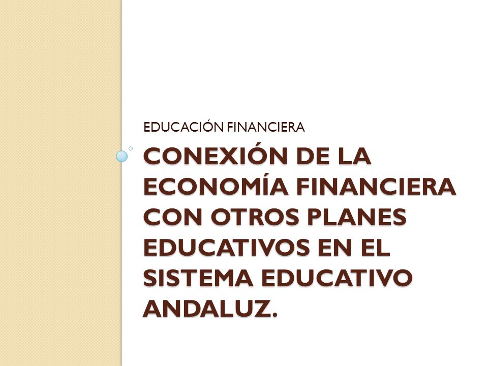 EDUCACIÓN FINANCIERA CONEXIÓN DE LA ECONOMÍA FINANCIERA CON OTROS PLANES EDUCATIVOS EN EL SISTEMA EDUCATIVO ANDALUZ.