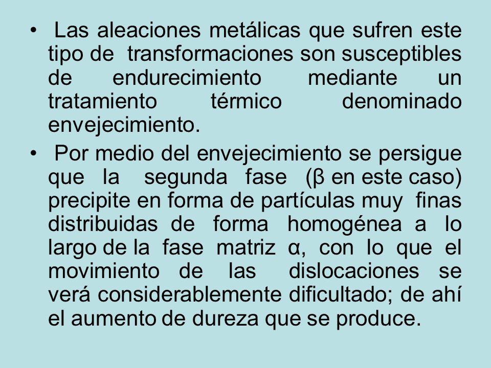 Las aleaciones metálicas que sufren este tipo de transformaciones son susceptibles de endurecimiento mediante un tratamiento térmico denominado envejecimiento.