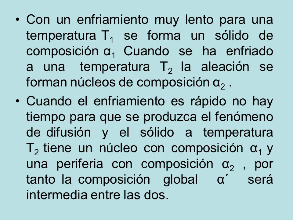 Con un enfriamiento muy lento para una temperatura T1 se forma un sólido de composición α1. Cuando se ha enfriado a una temperatura T2 la aleación se forman núcleos de composición α2 .