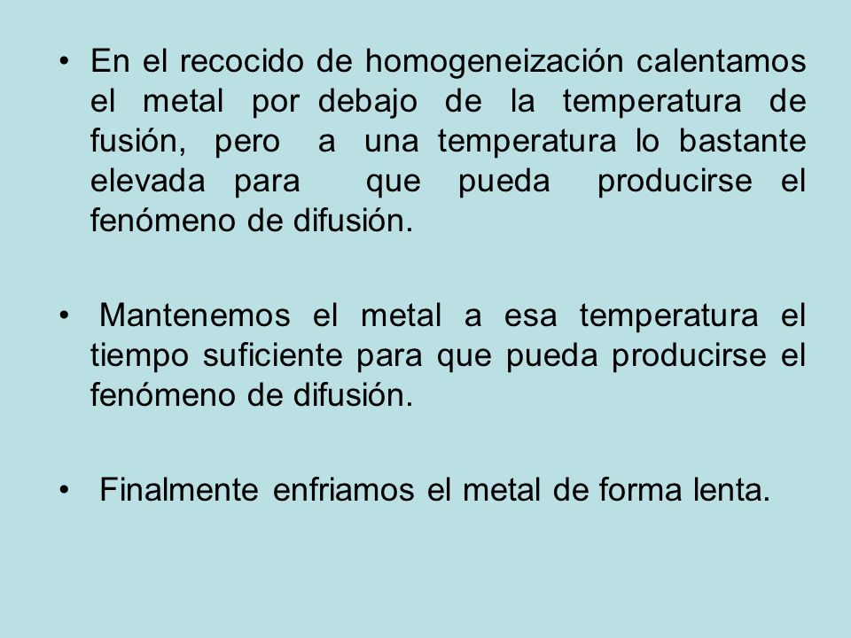 En el recocido de homogeneización calentamos el metal por debajo de la temperatura de fusión, pero a una temperatura lo bastante elevada para que pueda producirse el fenómeno de difusión.