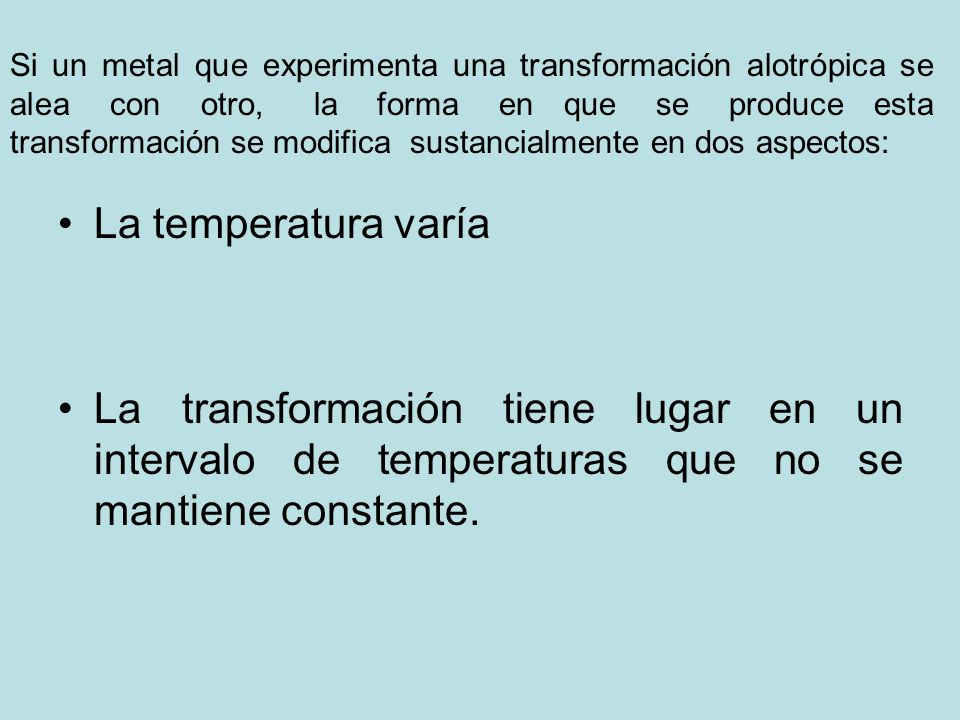 Si un metal que experimenta una transformación alotrópica se alea con otro, la forma en que se produce esta transformación se modifica sustancialmente en dos aspectos: