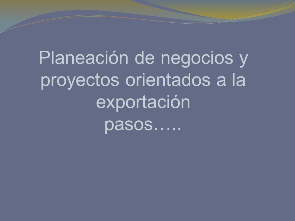 Planeación de negocios y proyectos orientados a la exportación pasos…..