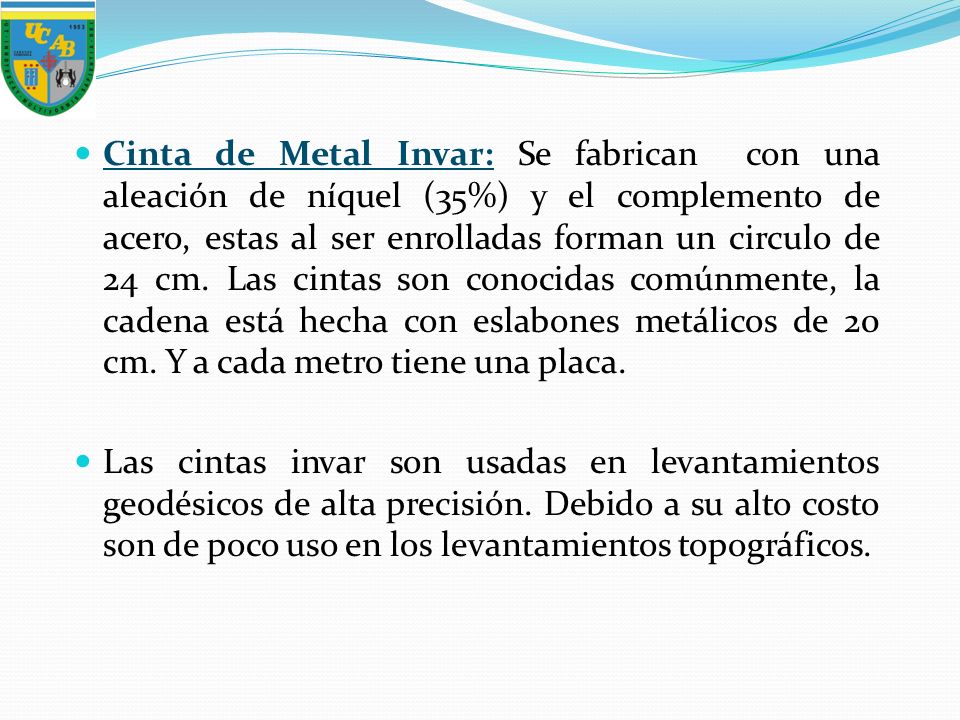 Cinta de Metal Invar: Se fabrican con una aleación de níquel (35%) y el complemento de acero, estas al ser enrolladas forman un circulo de 24 cm. Las cintas son conocidas comúnmente, la cadena está hecha con eslabones metálicos de 20 cm. Y a cada metro tiene una placa.
