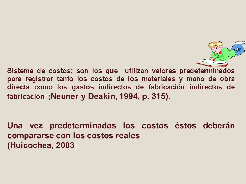 Sistema de costos; son los que utilizan valores predeterminados para registrar tanto los costos de los materiales y mano de obra directa como los gastos indirectos de fabricación indirectos de fabricación (Neuner y Deakin, 1994, p. 315).