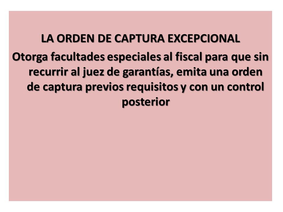 LA ORDEN DE CAPTURA EXCEPCIONAL Otorga facultades especiales al fiscal para que sin recurrir al juez de garantías, emita una orden de captura previos requisitos y con un control posterior
