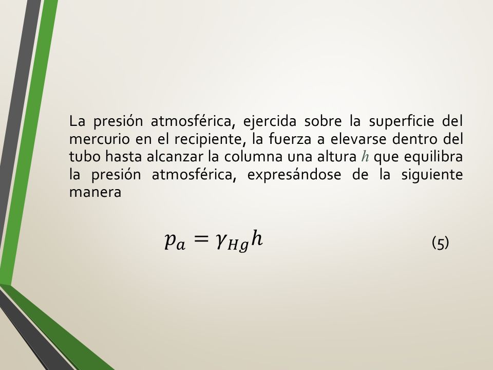 La presión atmosférica, ejercida sobre la superficie del mercurio en el recipiente, la fuerza a elevarse dentro del tubo hasta alcanzar la columna una altura h que equilibra la presión atmosférica, expresándose de la siguiente manera