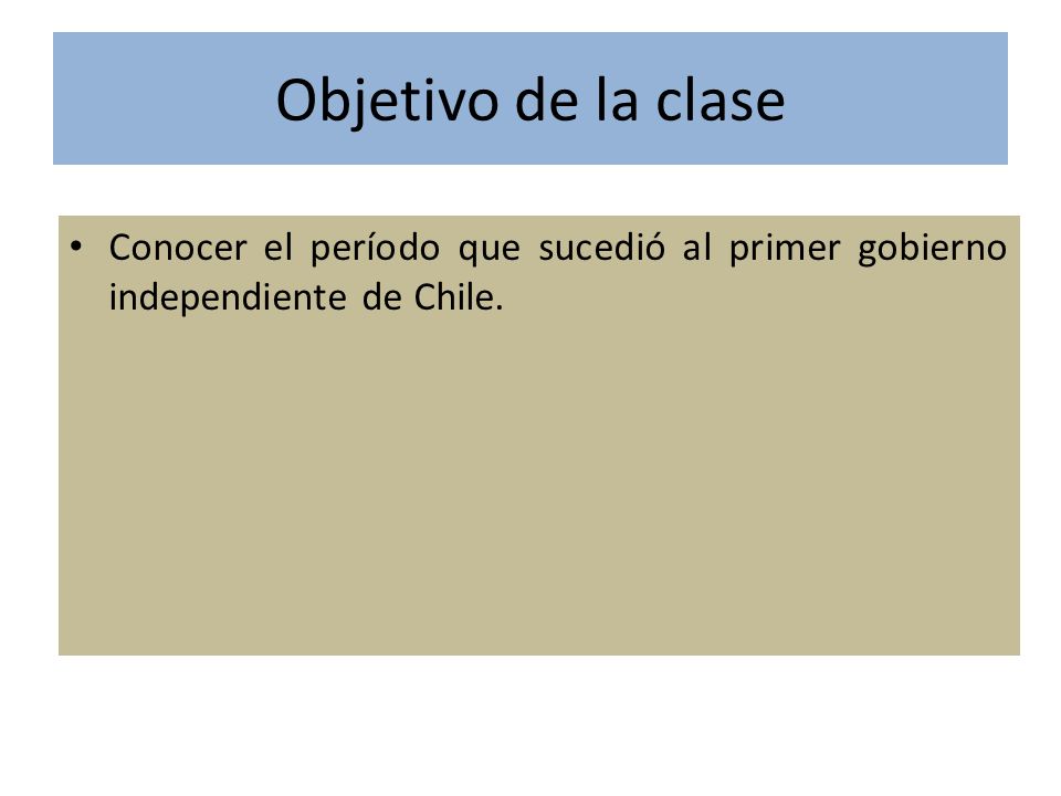 Objetivo de la clase Conocer el período que sucedió al primer gobierno independiente de Chile.