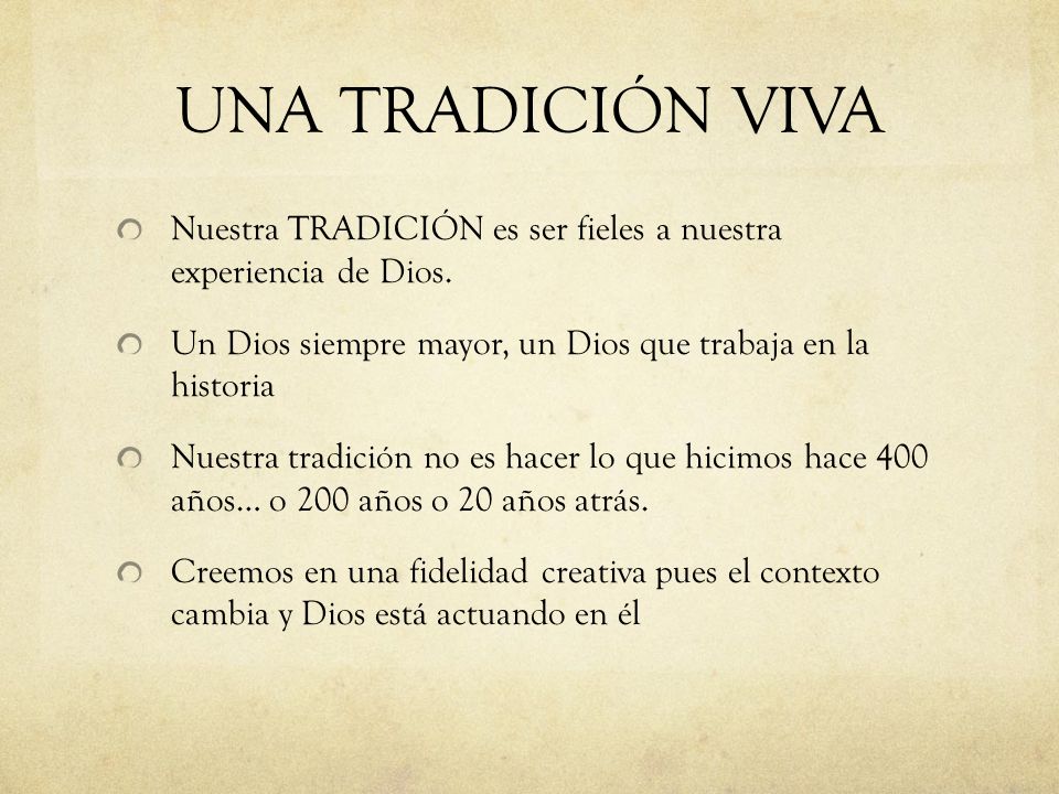 UNA TRADICIÓN VIVA Nuestra TRADICIÓN es ser fieles a nuestra experiencia de Dios. Un Dios siempre mayor, un Dios que trabaja en la historia.