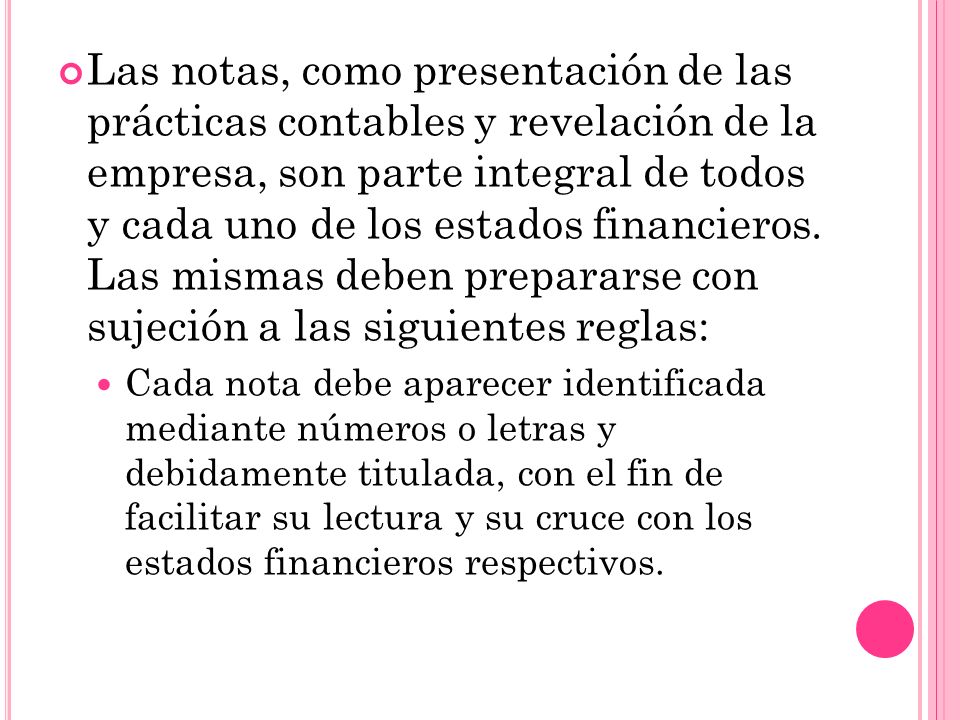 Las notas, como presentación de las prácticas contables y revelación de la empresa, son parte integral de todos y cada uno de los estados financieros. Las mismas deben prepararse con sujeción a las siguientes reglas: