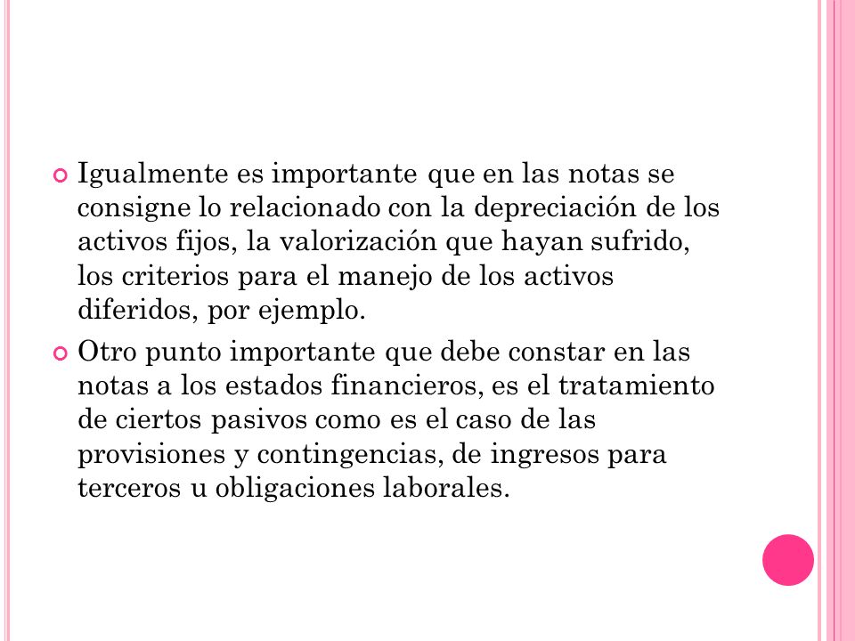 Igualmente es importante que en las notas se consigne lo relacionado con la depreciación de los activos fijos, la valorización que hayan sufrido, los criterios para el manejo de los activos diferidos, por ejemplo.