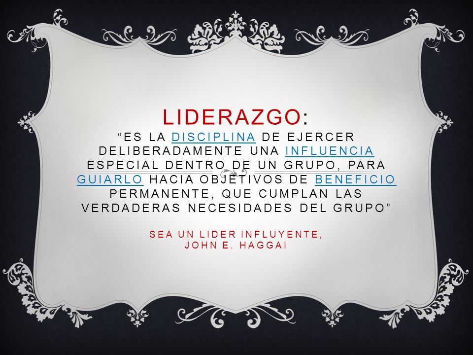 Liderazgo: es la disciplina de ejercer deliberadamente una influencia especial dentro de un grupo, para guiarlo hacia objetivos de beneficio permanente, que cumplan las verdaderas necesidades del grupo SEA UN LIDER INFLUYENTE, JOHN E.