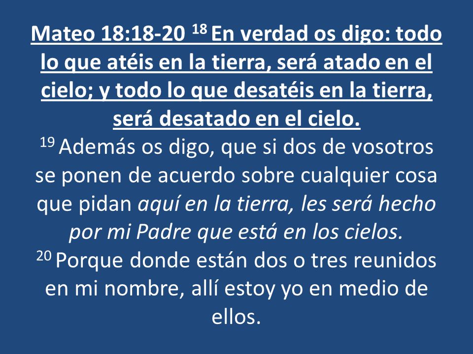 Mateo 18: En verdad os digo: todo lo que atéis en la tierra, será atado en el cielo; y todo lo que desatéis en la tierra, será desatado en el cielo.