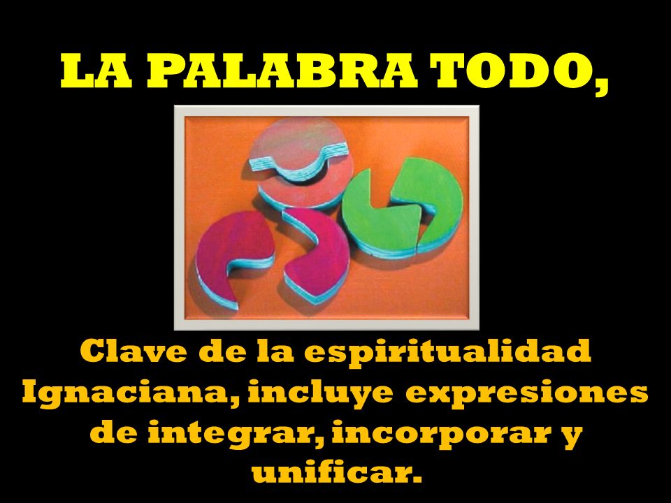 LA PALABRA TODO, Clave de la espiritualidad Ignaciana, incluye expresiones de integrar, incorporar y unificar.