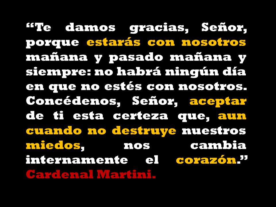 Te damos gracias, Señor, porque estarás con nosotros mañana y pasado mañana y siempre: no habrá ningún día en que no estés con nosotros.