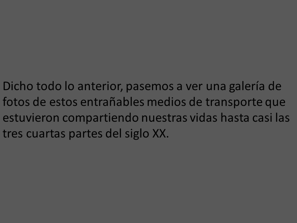 Dicho todo lo anterior, pasemos a ver una galería de fotos de estos entrañables medios de transporte que estuvieron compartiendo nuestras vidas hasta casi las tres cuartas partes del siglo XX.