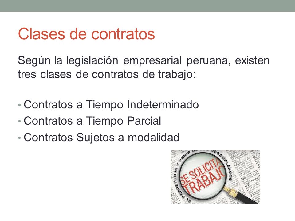 Clases de contratos Según la legislación empresarial peruana, existen tres clases de contratos de trabajo: