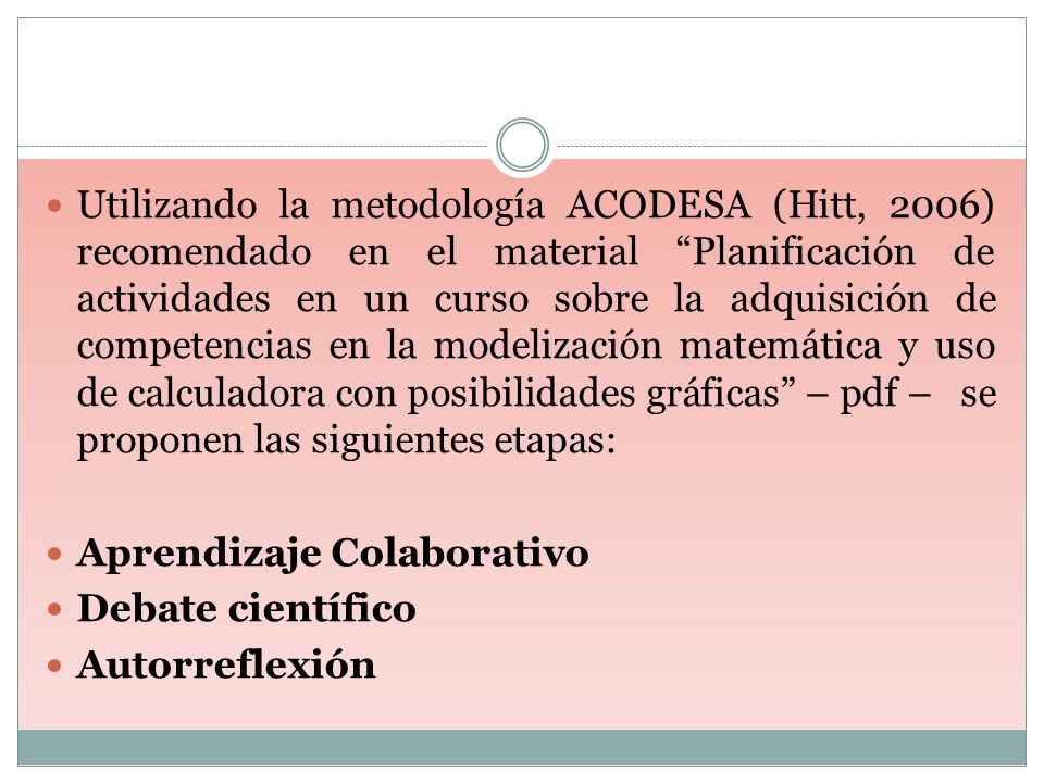 Utilizando la metodología ACODESA (Hitt, 2006) recomendado en el material Planificación de actividades en un curso sobre la adquisición de competencias en la modelización matemática y uso de calculadora con posibilidades gráficas – pdf – se proponen las siguientes etapas: