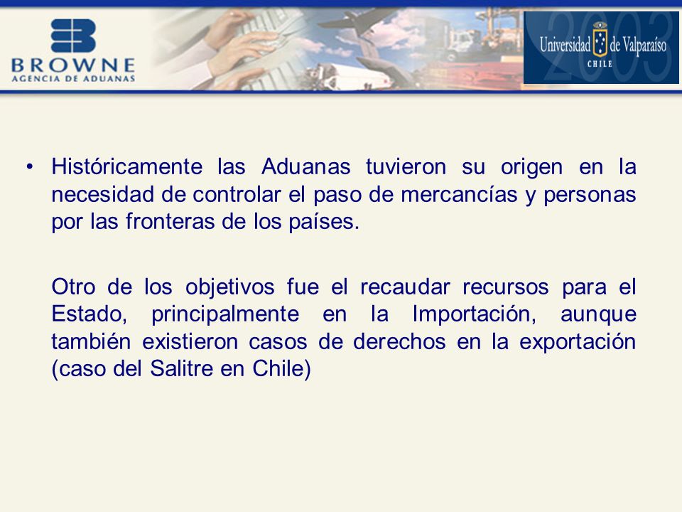 Históricamente las Aduanas tuvieron su origen en la necesidad de controlar el paso de mercancías y personas por las fronteras de los países.