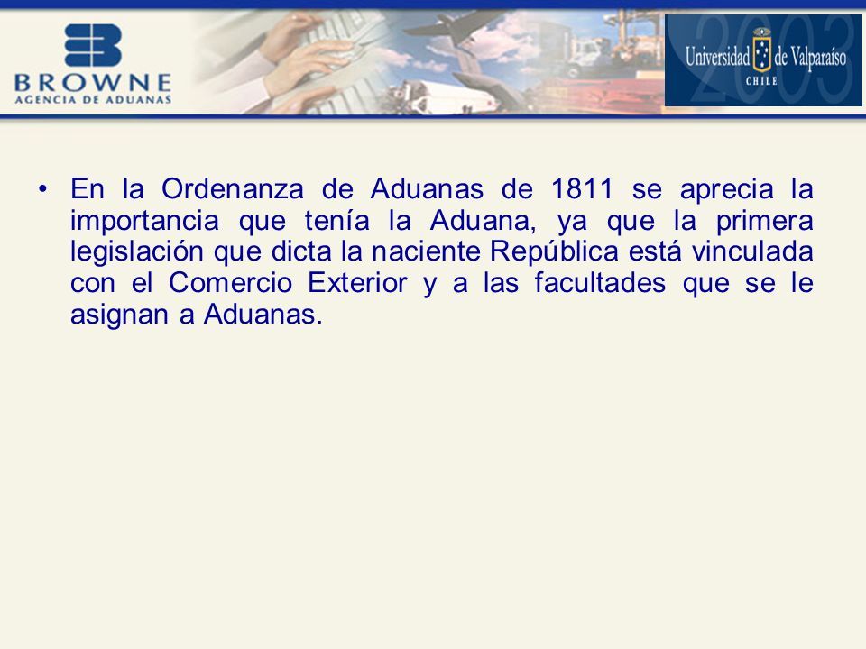 En la Ordenanza de Aduanas de 1811 se aprecia la importancia que tenía la Aduana, ya que la primera legislación que dicta la naciente República está vinculada con el Comercio Exterior y a las facultades que se le asignan a Aduanas.