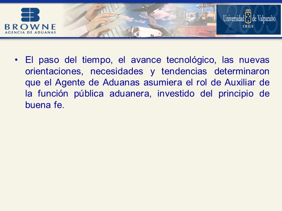 El paso del tiempo, el avance tecnológico, las nuevas orientaciones, necesidades y tendencias determinaron que el Agente de Aduanas asumiera el rol de Auxiliar de la función pública aduanera, investido del principio de buena fe.