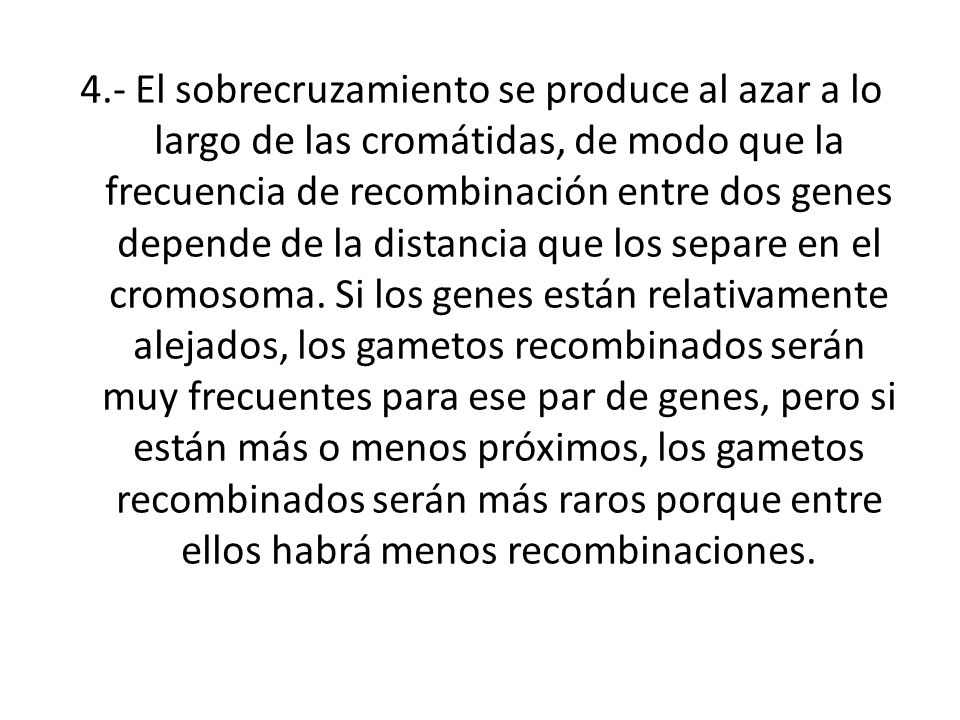 4.- El sobrecruzamiento se produce al azar a lo largo de las cromátidas, de modo que la frecuencia de recombinación entre dos genes depende de la distancia que los separe en el cromosoma.