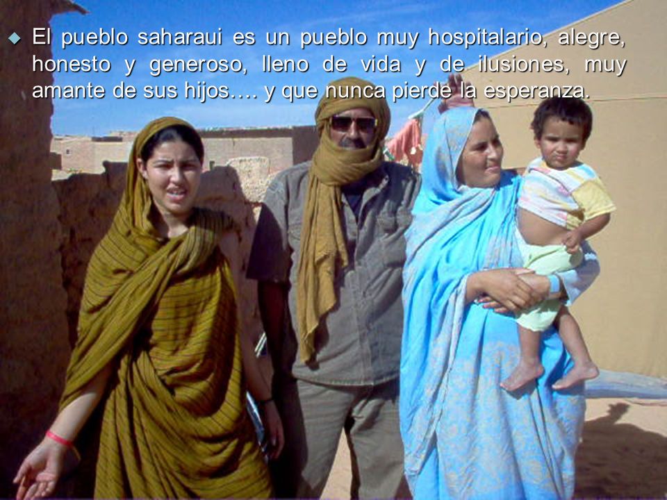 El pueblo saharaui es un pueblo muy hospitalario, alegre, honesto y generoso, lleno de vida y de ilusiones, muy amante de sus hijos….