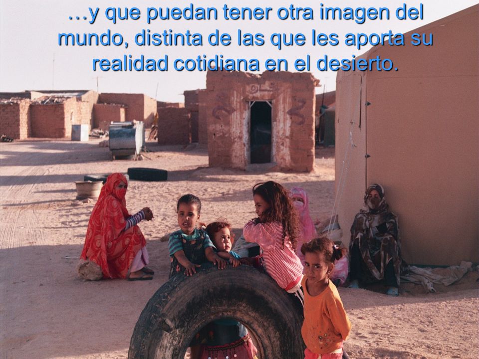 …y que puedan tener otra imagen del mundo, distinta de las que les aporta su realidad cotidiana en el desierto.