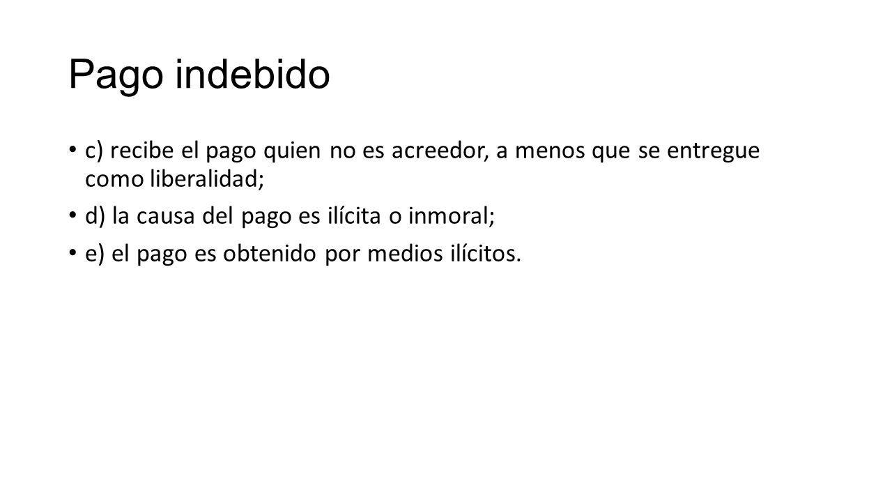 Pago indebido c) recibe el pago quien no es acreedor, a menos que se entregue como liberalidad; d) la causa del pago es ilícita o inmoral;