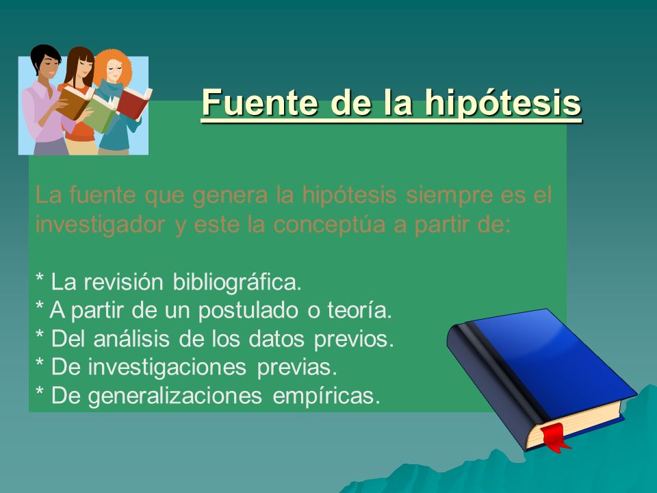 Fuente de la hipótesis La fuente que genera la hipótesis siempre es el investigador y este la conceptúa a partir de: