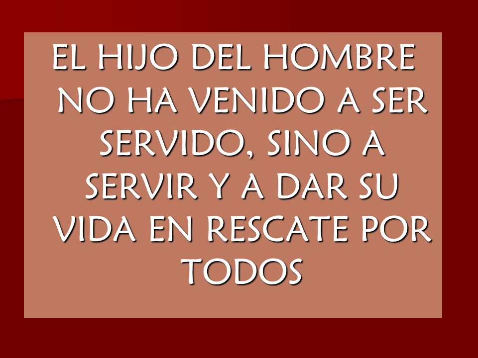 EL HIJO DEL HOMBRE NO HA VENIDO A SER SERVIDO, SINO A SERVIR Y A DAR SU VIDA EN RESCATE POR TODOS