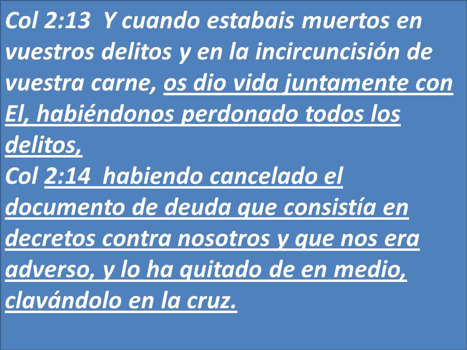 Col 2:13 Y cuando estabais muertos en vuestros delitos y en la incircuncisión de vuestra carne, os dio vida juntamente con El, habiéndonos perdonado todos los delitos,