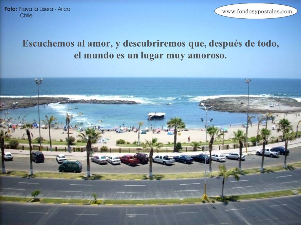 Escuchemos al amor, y descubriremos que, después de todo, el mundo es un lugar muy amoroso.