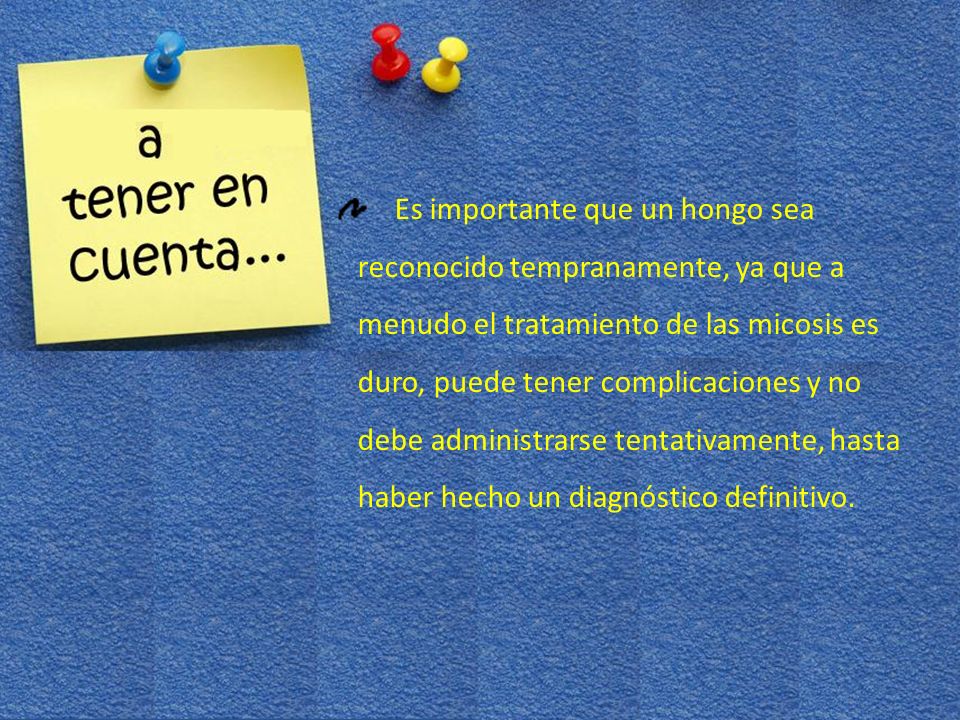 Es importante que un hongo sea reconocido tempranamente, ya que a menudo el tratamiento de las micosis es duro, puede tener complicaciones y no debe administrarse tentativamente, hasta haber hecho un diagnóstico definitivo.