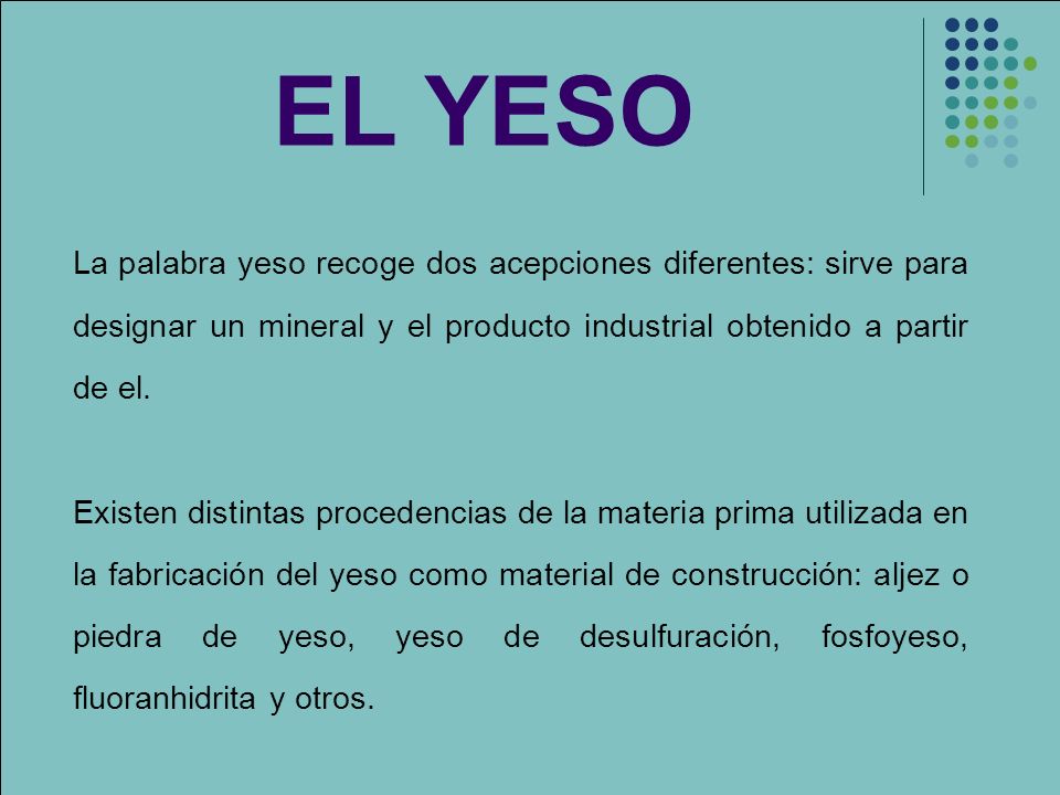 EL YESO La palabra yeso recoge dos acepciones diferentes: sirve para designar un mineral y el producto industrial obtenido a partir de el.