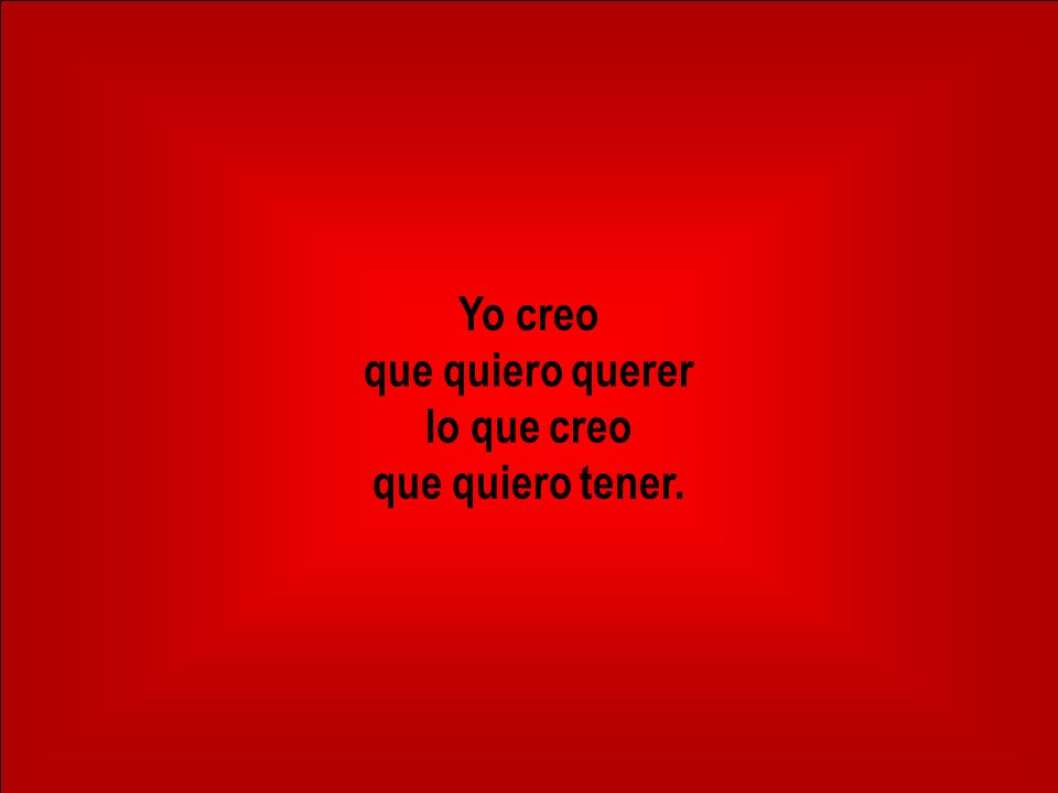 Yo creo que quiero querer lo que creo que quiero tener.