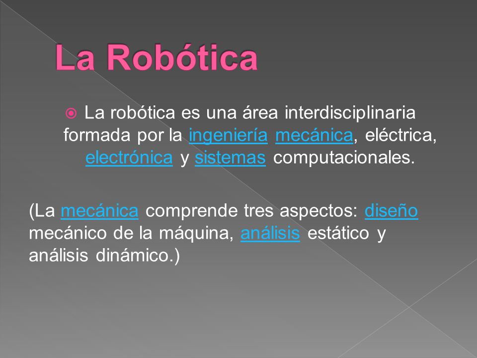 La Robótica La robótica es una área interdisciplinaria formada por la ingeniería mecánica, eléctrica, electrónica y sistemas computacionales.