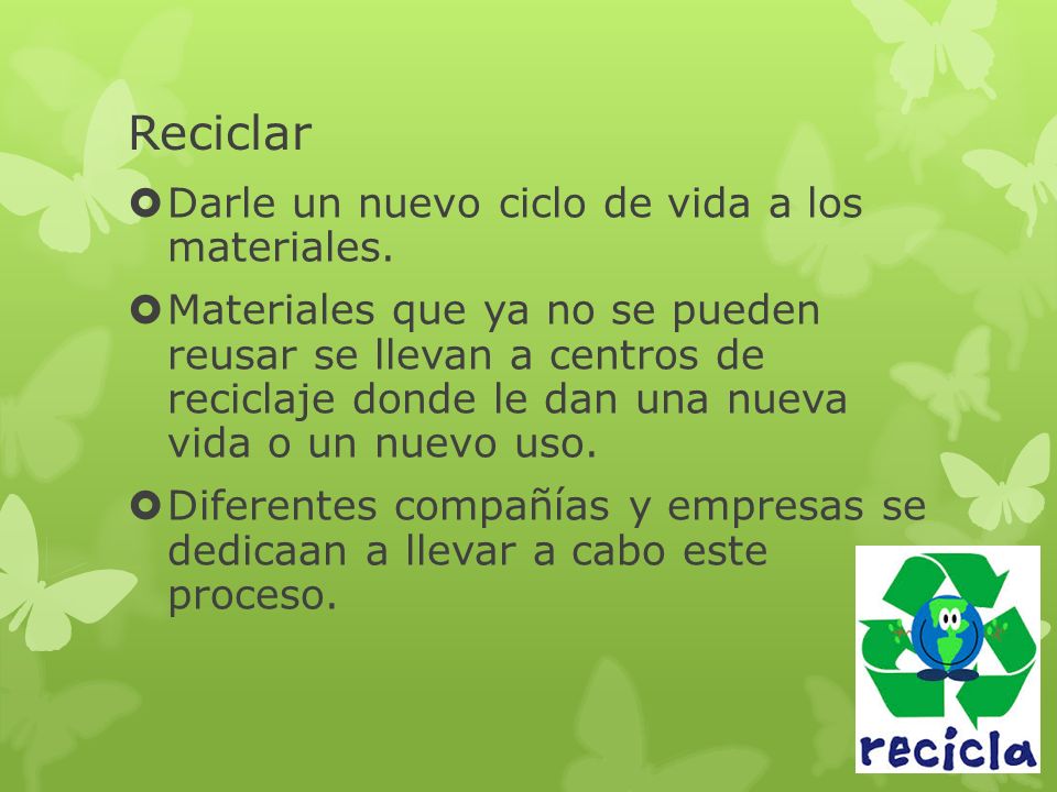 Reciclar Darle un nuevo ciclo de vida a los materiales.