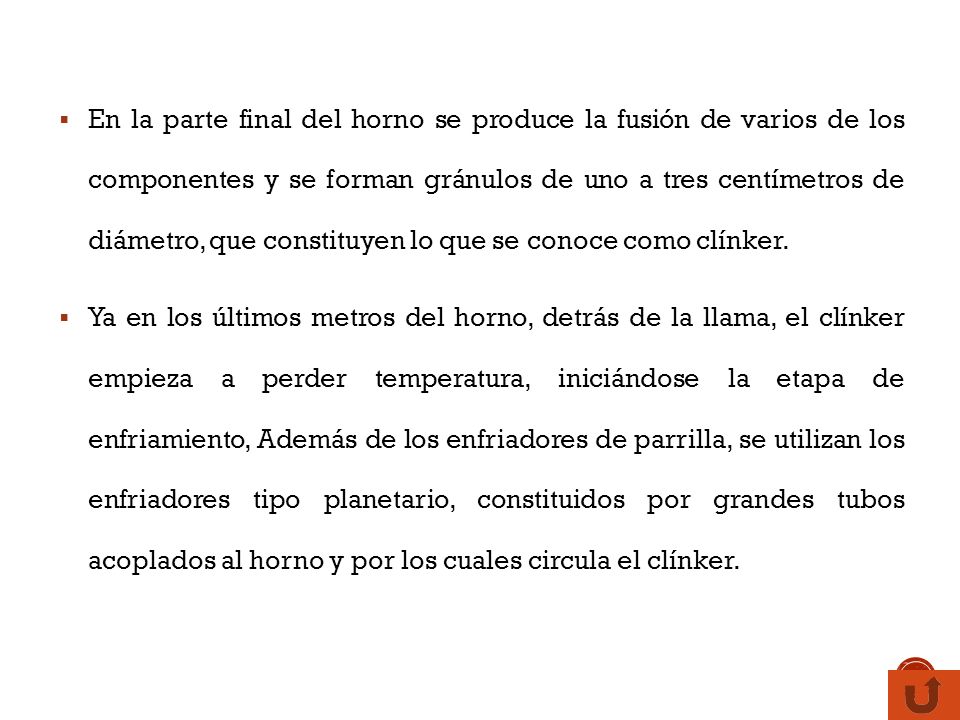En la parte final del horno se produce la fusión de varios de los componentes y se forman gránulos de uno a tres centímetros de diámetro, que constituyen lo que se conoce como clínker.