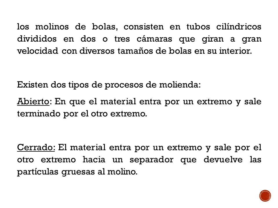 los molinos de bolas, consisten en tubos cilíndricos divididos en dos o tres cámaras que giran a gran velocidad con diversos tamaños de bolas en su interior.